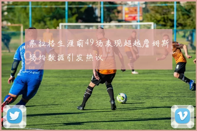 弗拉格生涯前49场表现超越詹姆斯场均数据引发热议