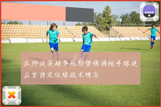 瓜帅谈英超争冠形势强调枪手球迷应坚持定位球战术理念